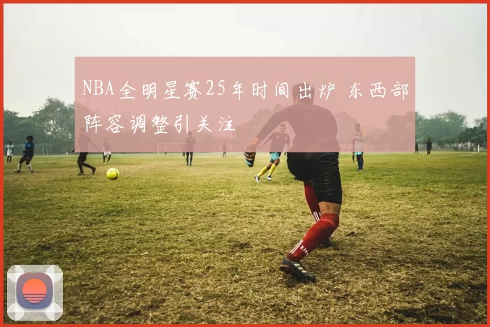 NBA全明星赛25年时间出炉 东西部阵容调整引关注