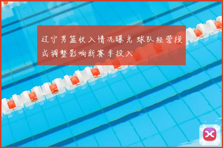 辽宁男篮收入情况曝光 球队经营模式调整影响新赛季投入