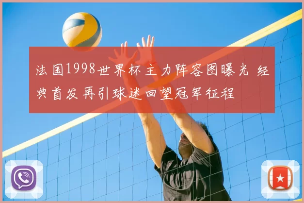 法国1998世界杯主力阵容图曝光 经典首发再引球迷回望冠军征程