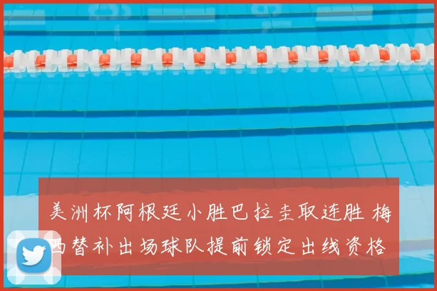 美洲杯阿根廷小胜巴拉圭取连胜 梅西替补出场球队提前锁定出线资格