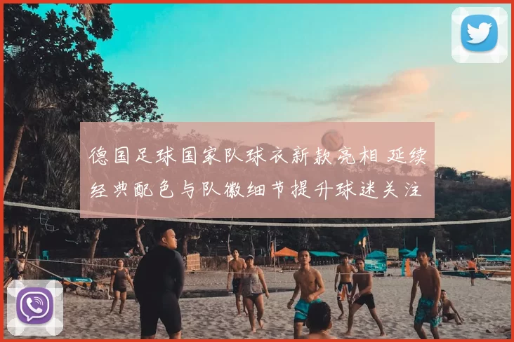 德国足球国家队球衣新款亮相 延续经典配色与队徽细节提升球迷关注度