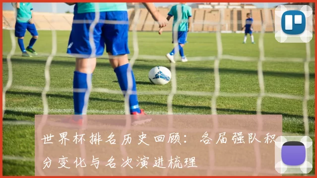 世界杯排名历史回顾：各届强队积分变化与名次演进梳理