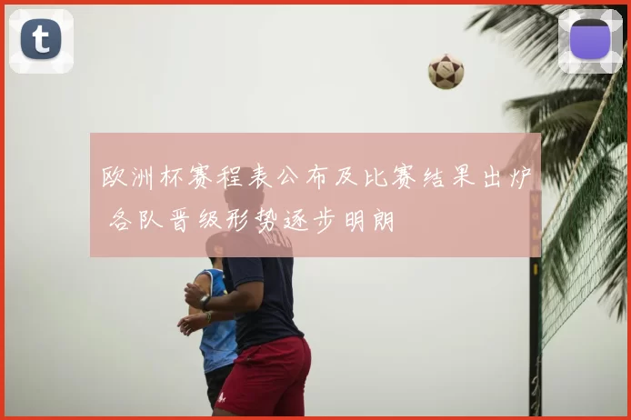欧洲杯赛程表公布及比赛结果出炉 各队晋级形势逐步明朗