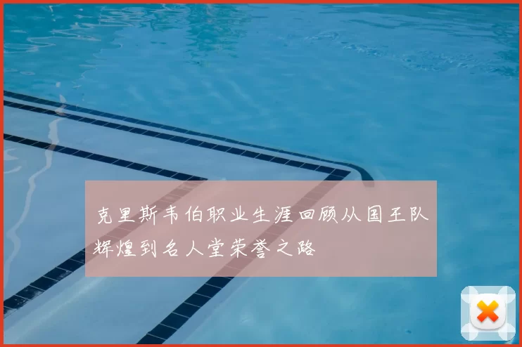 克里斯韦伯职业生涯回顾从国王队辉煌到名人堂荣誉之路