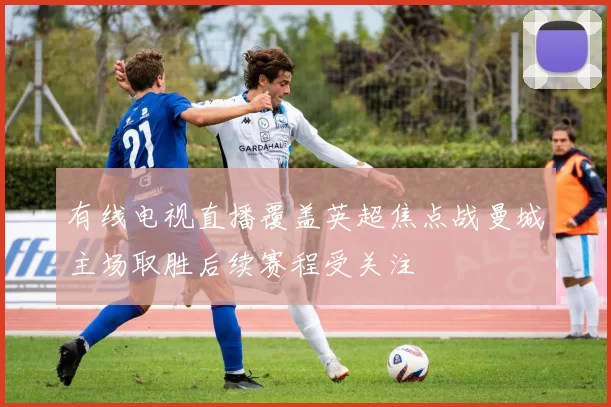 有线电视直播覆盖英超焦点战曼城主场取胜后续赛程受关注