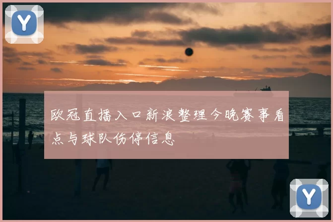 欧冠直播入口新浪整理今晚赛事看点与球队伤停信息