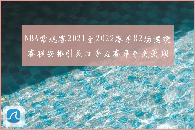 NBA常规赛2021至2022赛季82场揭晓 赛程安排引关注季后赛争夺更受期待