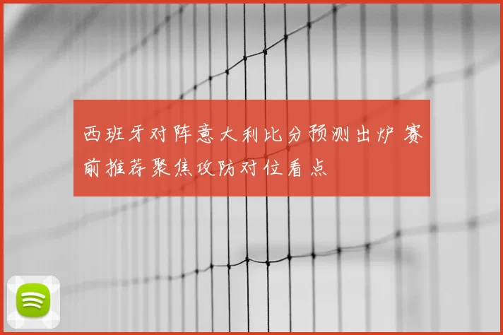 西班牙对阵意大利比分预测出炉 赛前推荐聚焦攻防对位看点