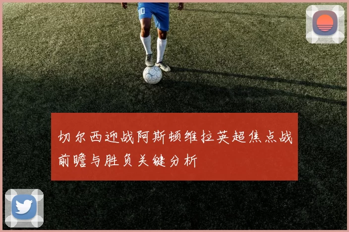 切尔西迎战阿斯顿维拉英超焦点战前瞻与胜负关键分析