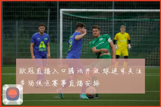 欧冠直播入口腾讯开放 球迷可关注多场焦点赛事直播安排