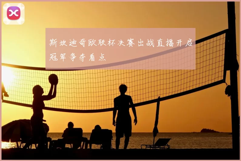 斯坎迪奇欧联杯决赛出战直播开启冠军争夺看点