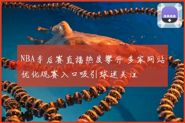 NBA季后赛直播热度攀升 多家网站优化观赛入口吸引球迷关注