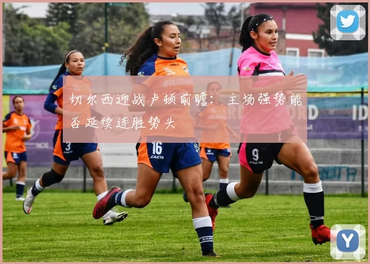 切尔西迎战卢顿前瞻：主场强势能否延续连胜势头