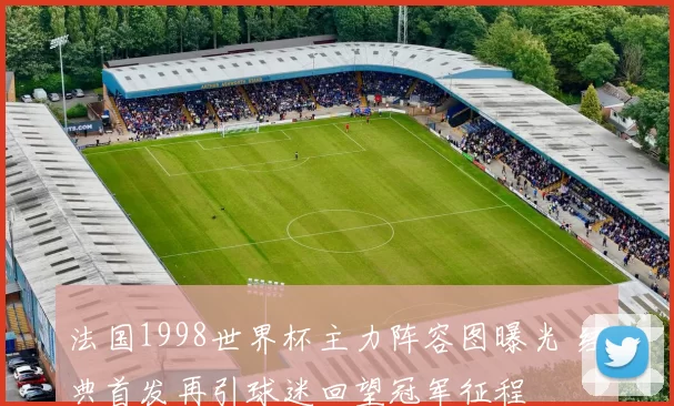 法国1998世界杯主力阵容图曝光 经典首发再引球迷回望冠军征程