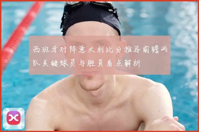 西班牙对阵意大利比分推荐前瞻两队关键球员与胜负看点解析