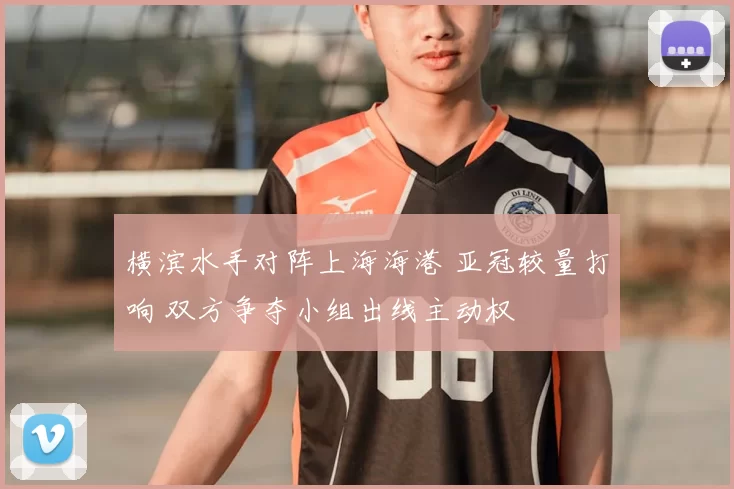 横滨水手对阵上海海港 亚冠较量打响 双方争夺小组出线主动权