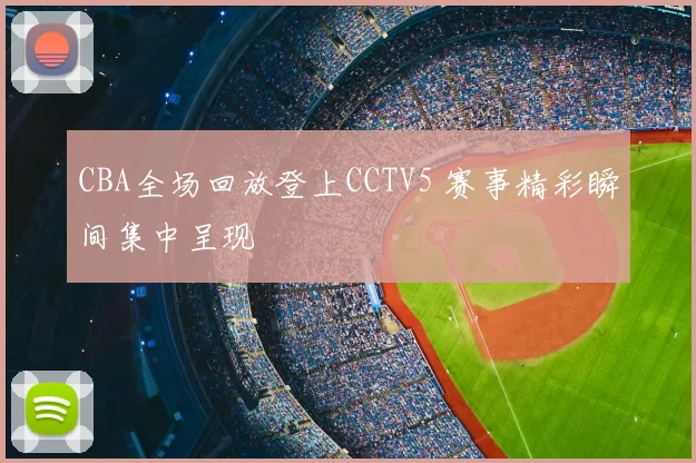 CBA全场回放登上CCTV5 赛事精彩瞬间集中呈现