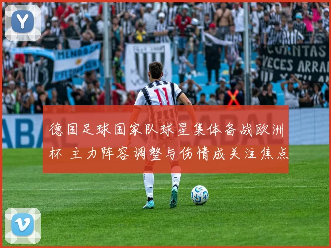 德国足球国家队球星集体备战欧洲杯 主力阵容调整与伤情成关注焦点