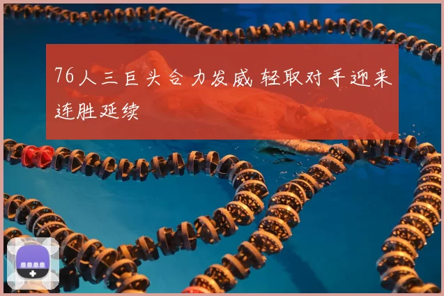 76人三巨头合力发威 轻取对手迎来连胜延续