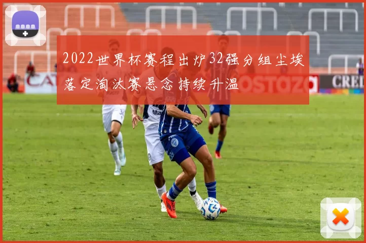 2022世界杯赛程出炉32强分组尘埃落定淘汰赛悬念持续升温