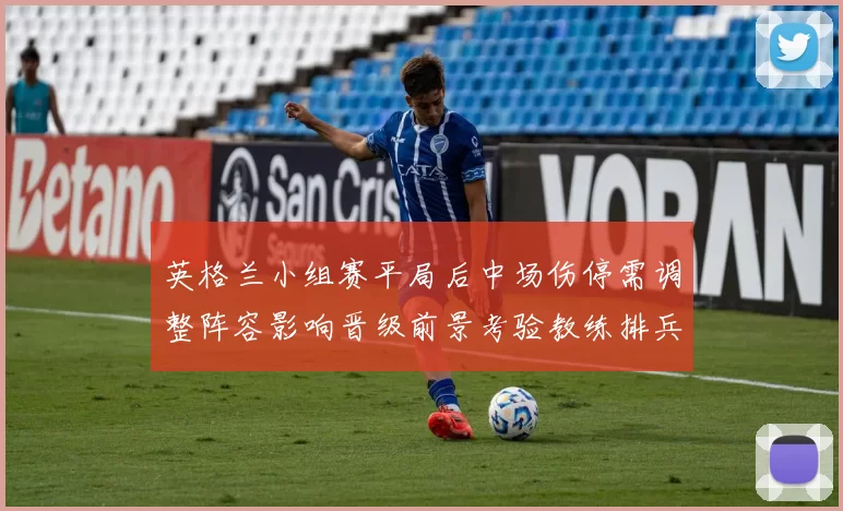 英格兰小组赛平局后中场伤停需调整阵容影响晋级前景考验教练排兵布阵