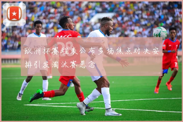欧洲杯赛程表公布多场焦点对决安排引发淘汰赛悬念
