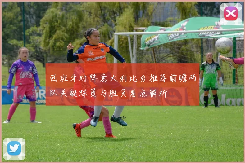 西班牙对阵意大利比分推荐前瞻两队关键球员与胜负看点解析