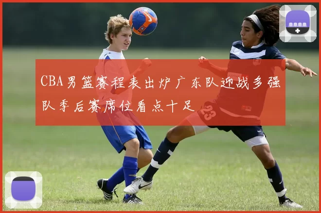 CBA男篮赛程表出炉广东队迎战多强队季后赛席位看点十足