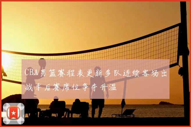 CBA男篮赛程表更新多队连续客场出战季后赛席位争夺升温