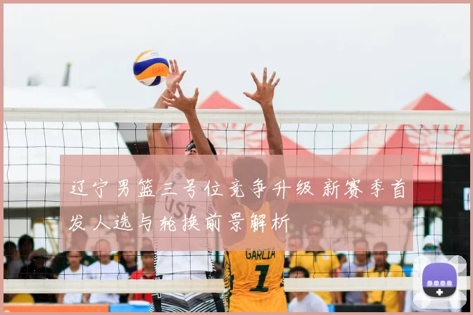 辽宁男篮三号位竞争升级 新赛季首发人选与轮换前景解析