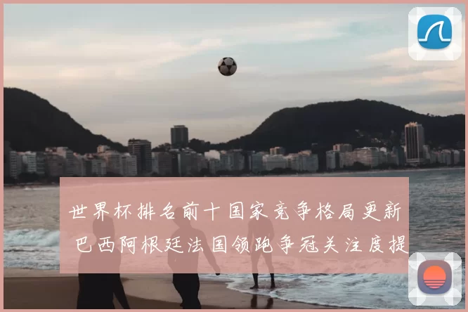 世界杯排名前十国家竞争格局更新 巴西阿根廷法国领跑争冠关注度提升