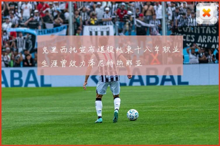 克里西托宣布退役结束十八年职业生涯曾效力泽尼特热那亚