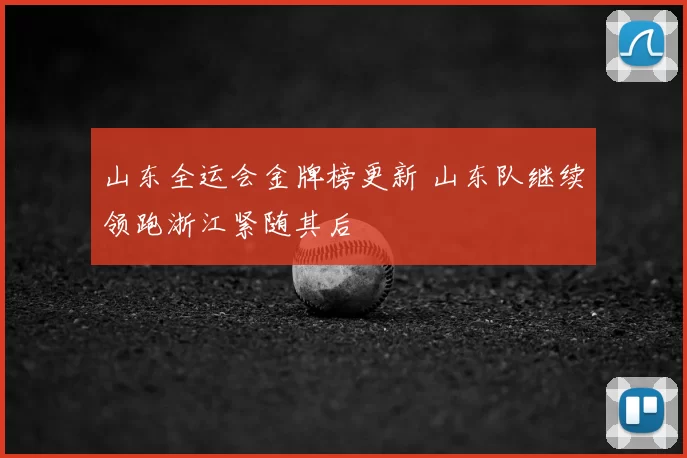 山东全运会金牌榜更新 山东队继续领跑浙江紧随其后