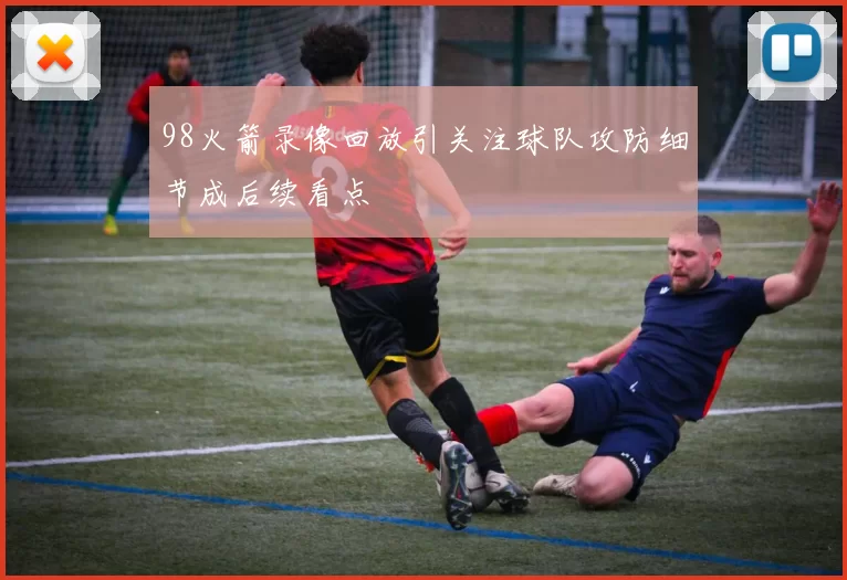 98火箭录像回放引关注球队攻防细节成后续看点