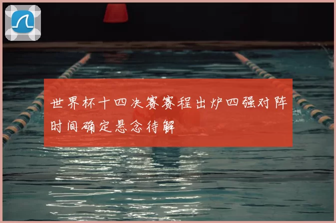 世界杯十四决赛赛程出炉四强对阵时间确定悬念待解