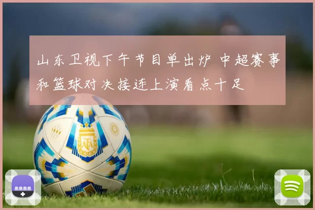 山东卫视下午节目单出炉 中超赛事和篮球对决接连上演看点十足