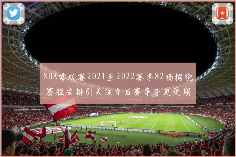 NBA常规赛2021至2022赛季82场揭晓 赛程安排引关注季后赛争夺更受期待