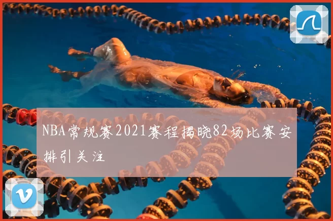 NBA常规赛2021赛程揭晓82场比赛安排引关注