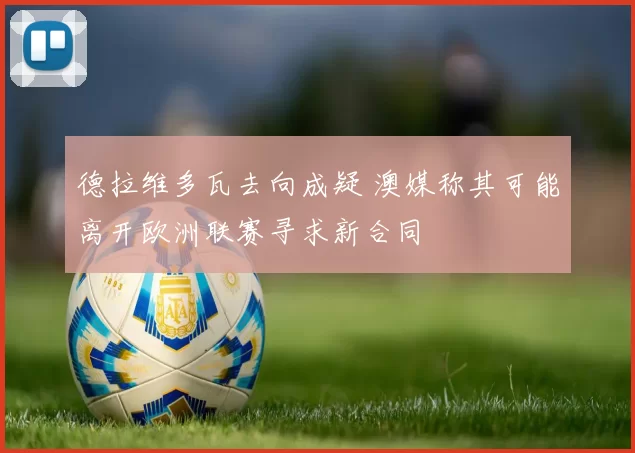 德拉维多瓦去向成疑 澳媒称其可能离开欧洲联赛寻求新合同