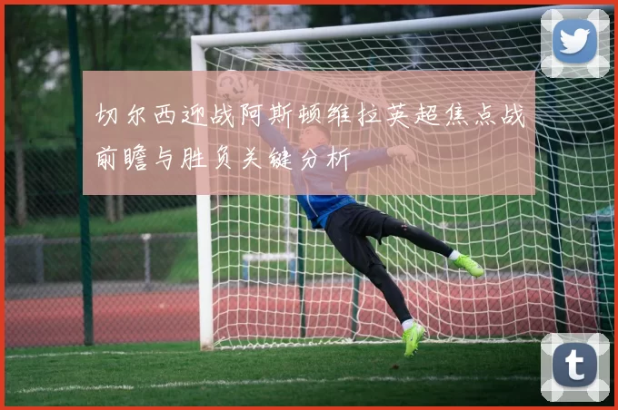 切尔西迎战阿斯顿维拉英超焦点战前瞻与胜负关键分析