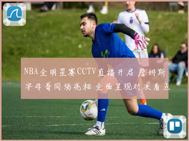 NBA全明星赛CCTV直播开启 詹姆斯字母哥同场亮相 全面呈现对决看点