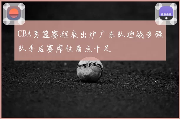 CBA男篮赛程表出炉广东队迎战多强队季后赛席位看点十足