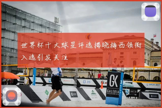 世界杯十大球星评选揭晓梅西领衔入选引发关注