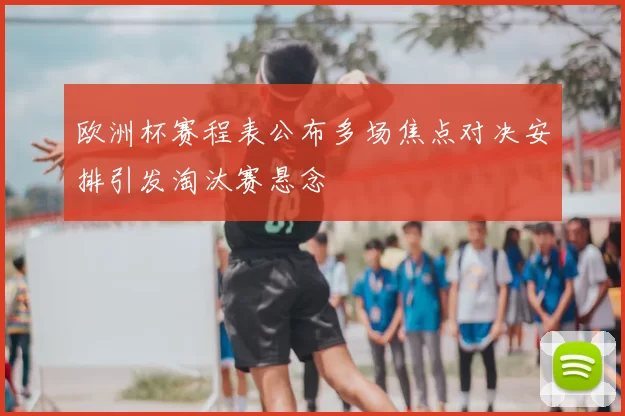 欧洲杯赛程表公布多场焦点对决安排引发淘汰赛悬念