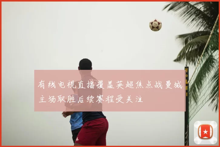 有线电视直播覆盖英超焦点战曼城主场取胜后续赛程受关注