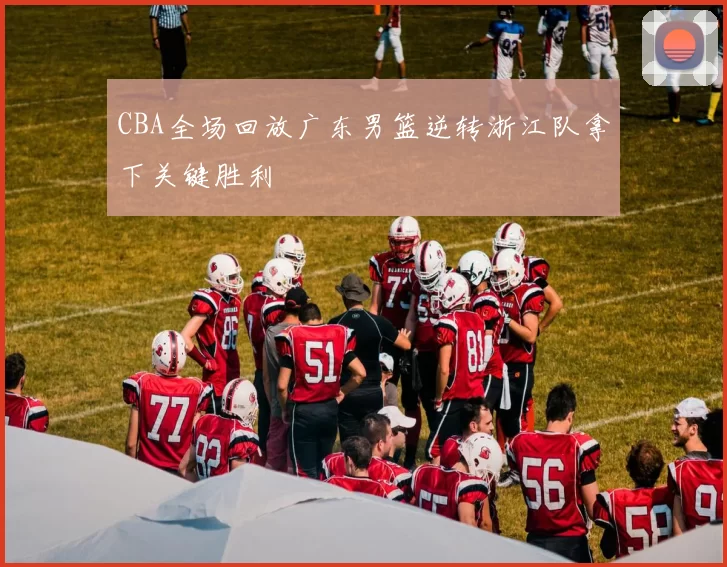 CBA全场回放广东男篮逆转浙江队拿下关键胜利