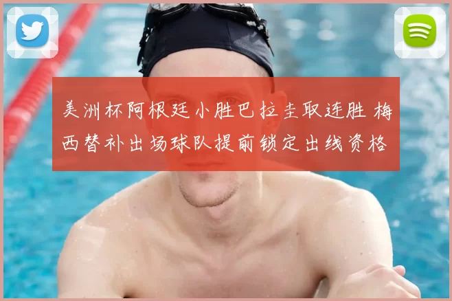 美洲杯阿根廷小胜巴拉圭取连胜 梅西替补出场球队提前锁定出线资格