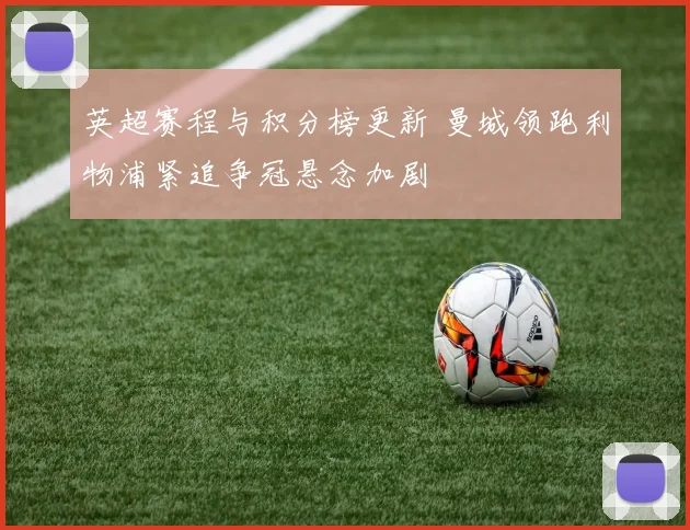 英超赛程与积分榜更新 曼城领跑利物浦紧追争冠悬念加剧