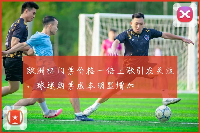 欧洲杯门票价格一倍上涨引发关注，球迷购票成本明显增加