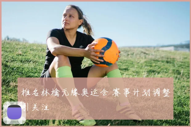 椎名林檎无缘奥运会 赛事计划调整引关注